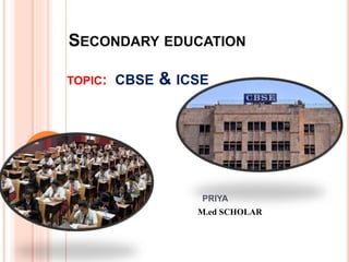 SECONDARY EDUCATION
TOPIC: CBSE & ICSE
PRIYA
M.ed SCHOLAR
 