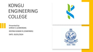 KONGU
ENGINEERING
COLLEGE
Presented by:
SHRISH C (23MER044)
DEEPAK KUMAR R (23MER005)
DATE: 05/01/2024
 