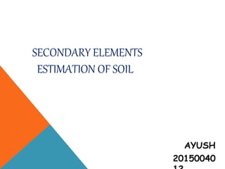 SECONDARY ELEMENTS
ESTIMATION OF SOIL
AYUSH
20150040
 