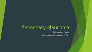 Secondary glaucoma
Dr.B.Lakshmi Preethi
Post graduate M.S.,ophthal (2nd yr)
 
