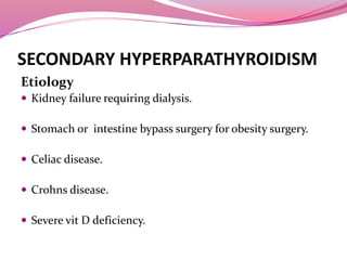 SECONDARY HYPERPARATHYROIDISM
Etiology
 Kidney failure requiring dialysis.
 Stomach or intestine bypass surgery for obesity surgery.
 Celiac disease.
 Crohns disease.
 Severe vit D deficiency.
 