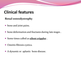 Clinical features
Renal osteodystrophy
 bone and joint pains.
 bone deformation and fractures during late stages .
 Some times called as silent crippler .
 Osteitis fibrosis cystica.
 A dynamic or aplastic bone disease.
 