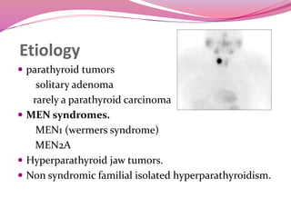  parathyroid tumors
solitary adenoma
rarely a parathyroid carcinoma
 MEN syndromes.
MEN1 (wermers syndrome)
MEN2A
 Hyperparathyroid jaw tumors.
 Non syndromic familial isolated hyperparathyroidism.
Etiology
 