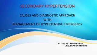 SECONDARY HYPERTENSION
CAUSES AND DIAGNOSTIC APPROACH
WITH
MANAGEMENT OF HYPERTENSIVE EMERGENCY
BY : DR. RAJ KISHOR SINGH
JR-2, DEPT OF MEDICINE
 