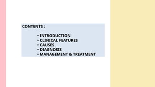 CONTENTS :
• INTRODUCTION
• CLINICAL FEATURES
• CAUSES
• DIAGNOSIS
• MANAGEMENT & TREATMENT
 