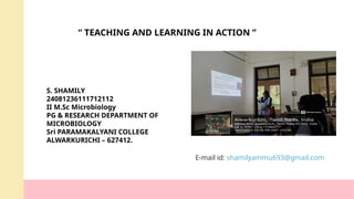 “ TEACHING AND LEARNING IN ACTION ”
S. SHAMILY
24081236111712112
II M.Sc Microbiology
PG & RESEARCH DEPARTMENT OF
MICROBIOLOGY
Sri PARAMAKALYANI COLLEGE
ALWARKURICHI – 627412.
E-mail id: shamilyammu693@gmail.com
 