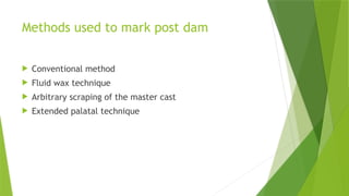 Methods used to mark post dam
 Conventional method
 Fluid wax technique
 Arbitrary scraping of the master cast
 Extended palatal technique
 