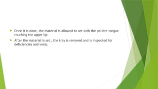  Once it is done, the material is allowed to set with the patient tongue
touching the upper lip.
 After the material is set , the tray is removed and is inspected for
deficiencies and voids.
 