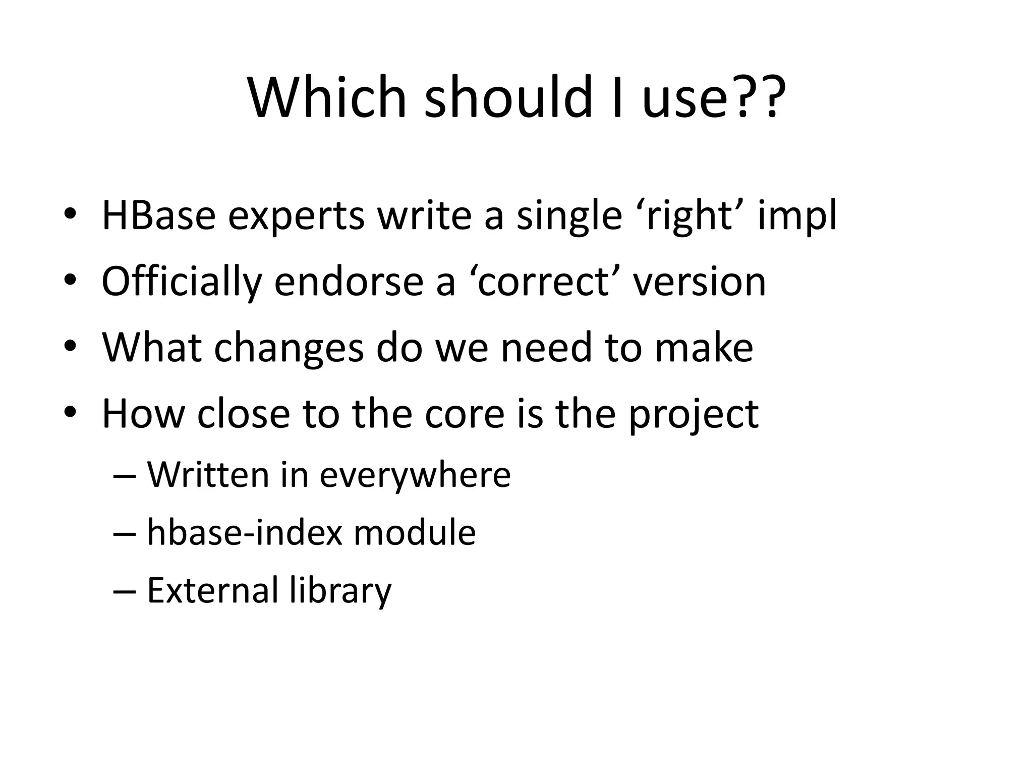 Which should I use??
•   HBase experts write a single ‘right’ impl
•   Officially endorse a ‘correct’ version
•   What changes do we need to make
•   How close to the core is the project
    – Written in everywhere
    – hbase-index module
    – External library
 