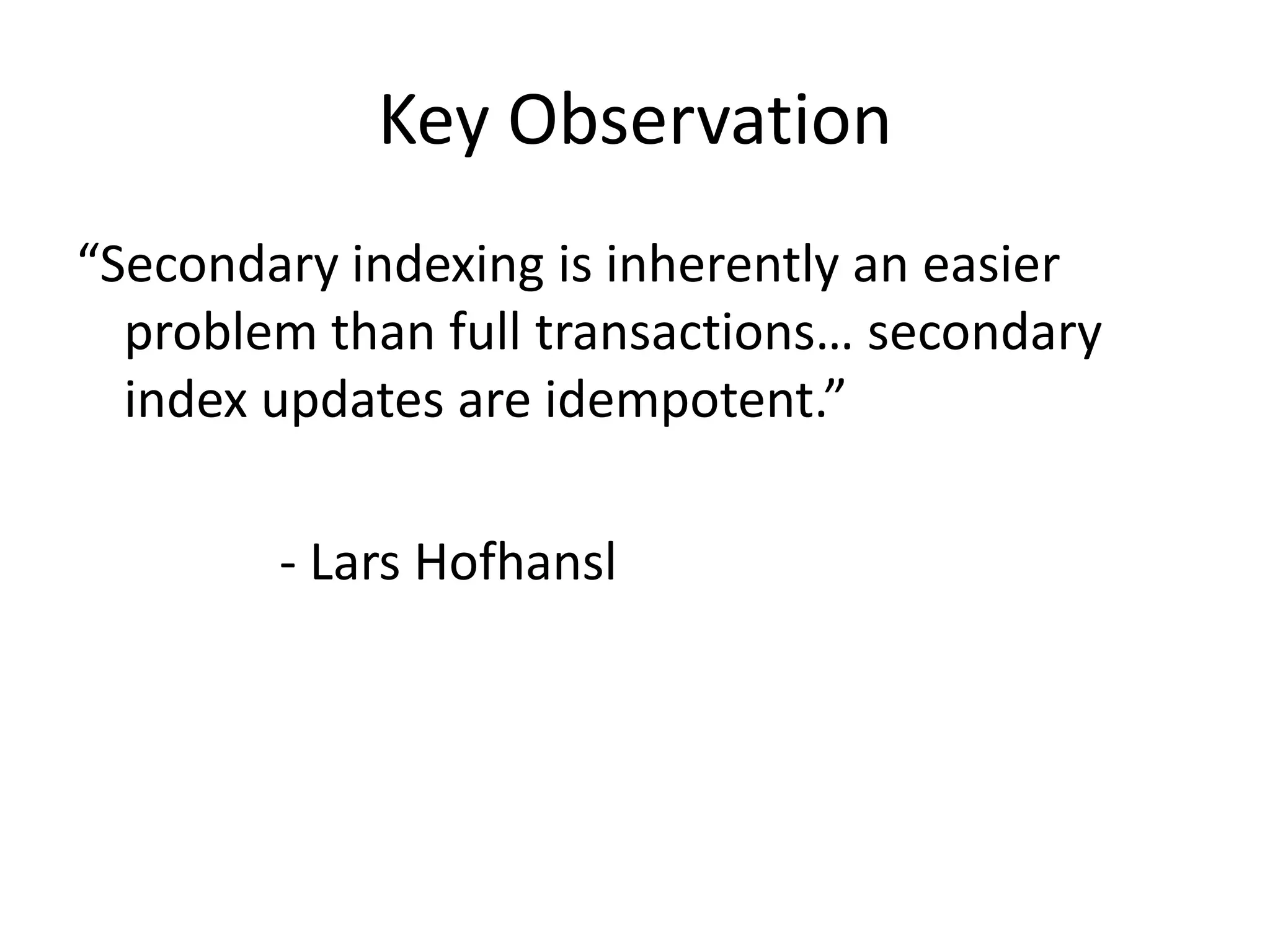 Key Observation
“Secondary indexing is inherently an easier
  problem than full transactions… secondary
  index updates are idempotent.”

        - Lars Hofhansl
 