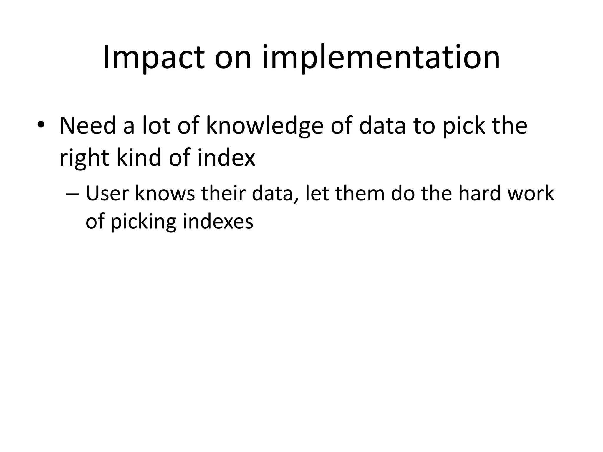Impact on implementation
• Need a lot of knowledge of data to pick the
  right kind of index
  – User knows their data, let them do the hard work
    of picking indexes
 