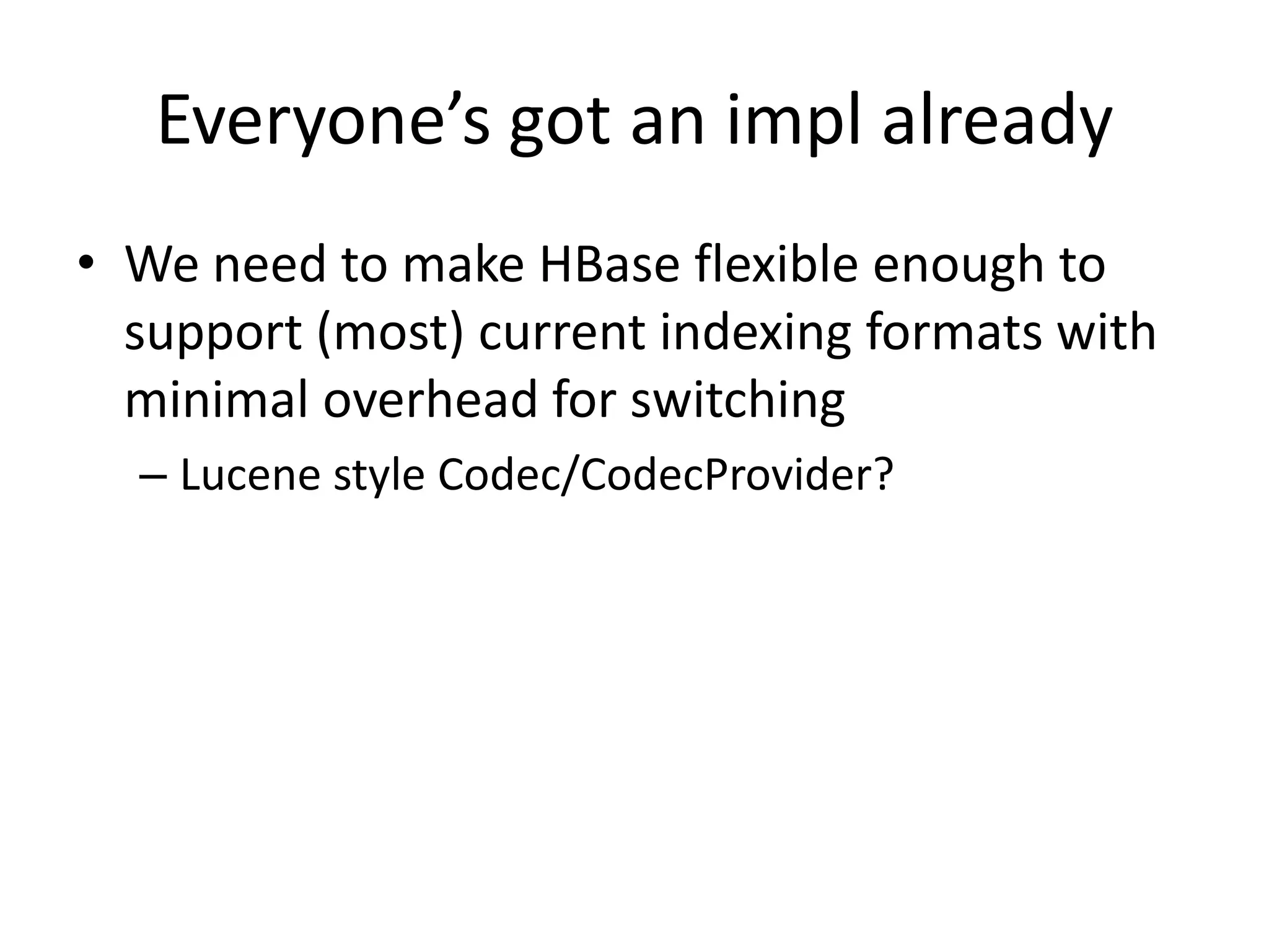 Everyone’s got an impl already
• We need to make HBase flexible enough to
  support (most) current indexing formats with
  minimal overhead for switching
  – Lucene style Codec/CodecProvider?
 