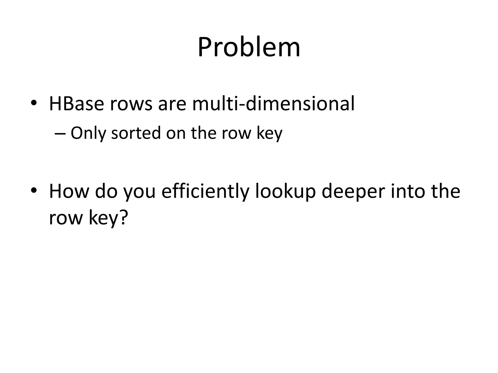 Problem
• HBase rows are multi-dimensional
  – Only sorted on the row key


• How do you efficiently lookup deeper into the
  row key?
 