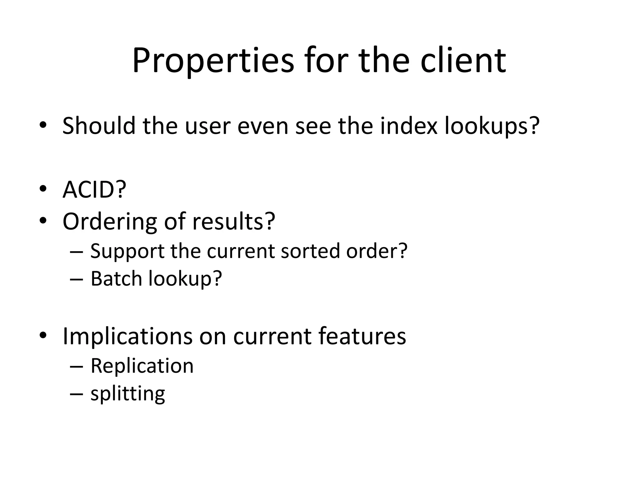 Properties for the client
• Should the user even see the index lookups?

• ACID?
• Ordering of results?
  – Support the current sorted order?
  – Batch lookup?

• Implications on current features
  – Replication
  – splitting
 