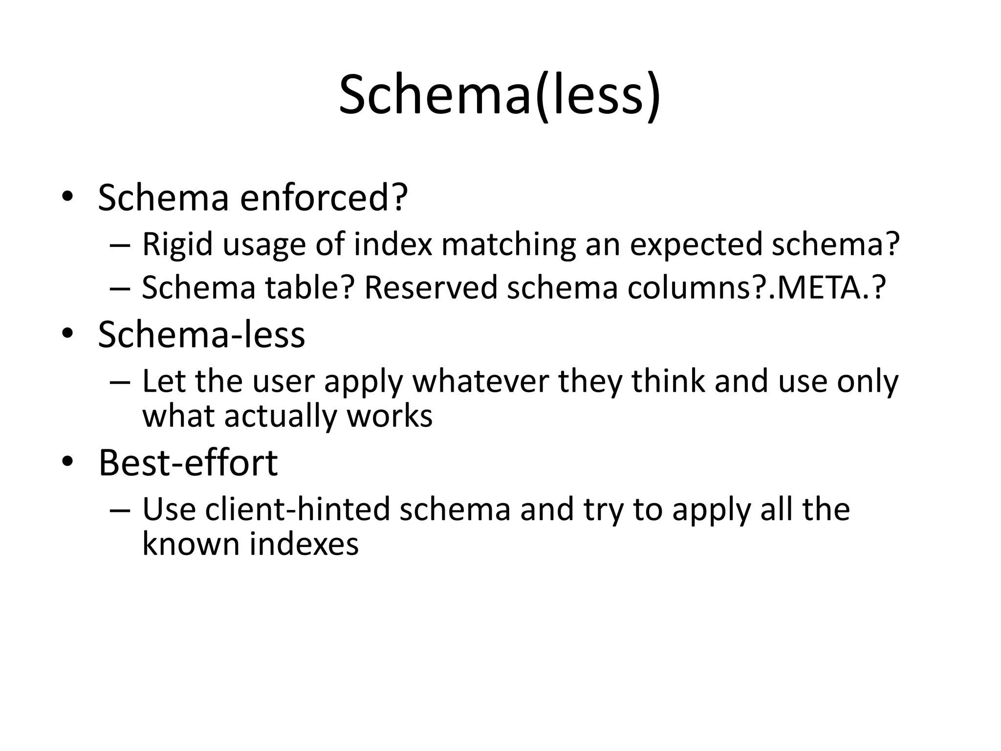 Schema(less)
• Schema enforced?
  – Rigid usage of index matching an expected schema?
  – Schema table? Reserved schema columns?.META.?
• Schema-less
  – Let the user apply whatever they think and use only
    what actually works
• Best-effort
  – Use client-hinted schema and try to apply all the
    known indexes
 