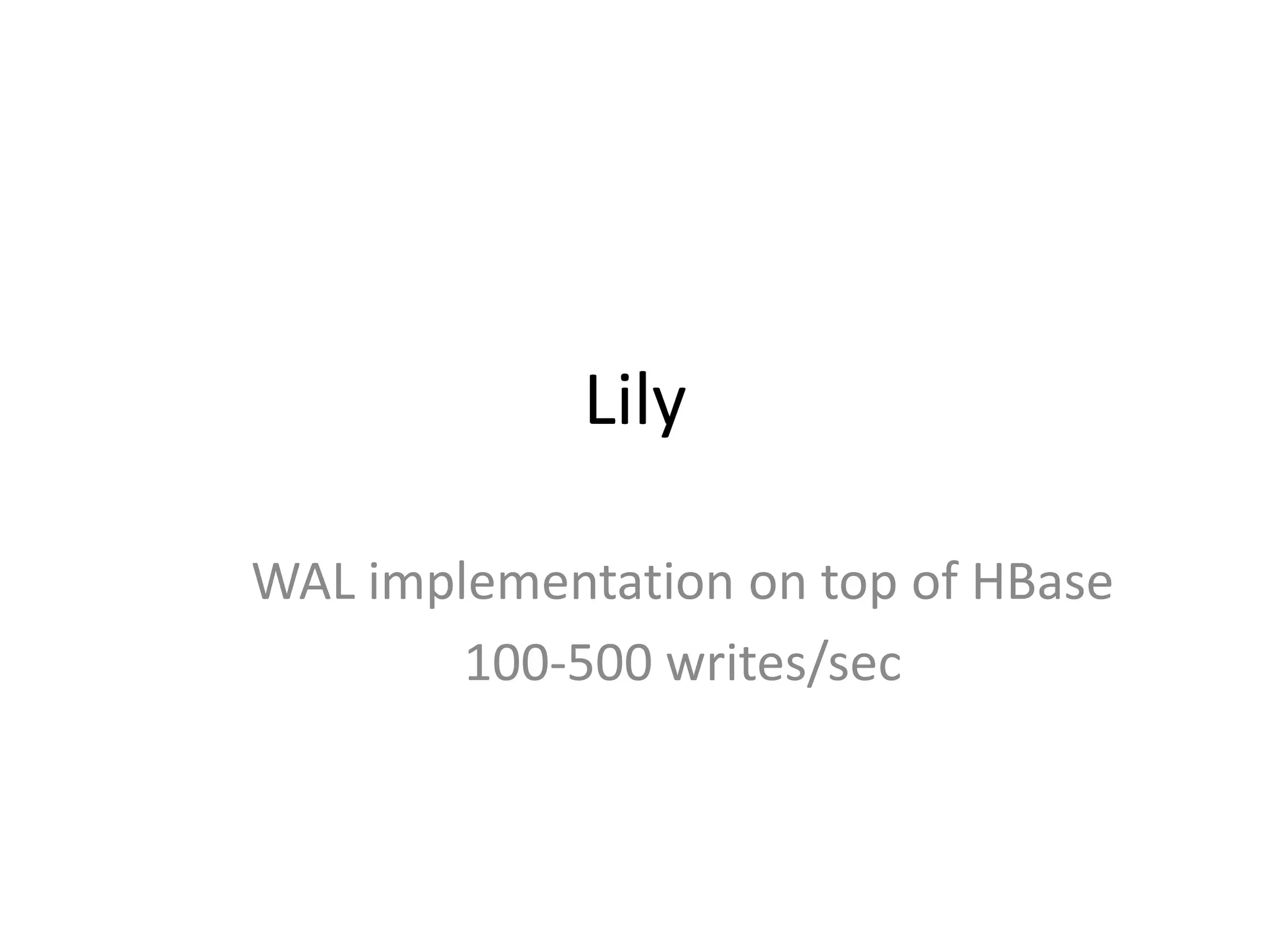 Lily

WAL implementation on top of HBase
        100-500 writes/sec
 