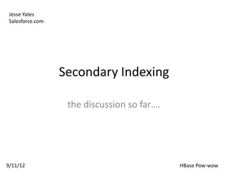 Jesse Yates
 Salesforce.com




                  Secondary Indexing

                   the discussion so far….




9/11/12                                      HBase Pow-wow
 