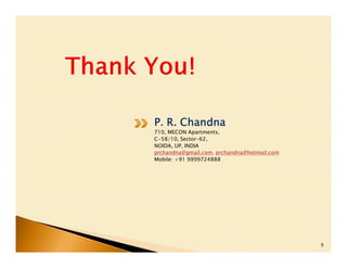 P. R. Chandna
710, MECON Apartments,
C-58/10, Sector-62,
NOIDA, UP, INDIA
prchandna@gmail.com, prchandna@hotmail.com
Mobile: +91 9999724888




                                             9
 
