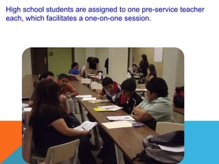 High school students are assigned to one pre-service teacher
each, which facilitates a one-on-one session.
 