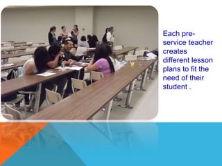 Each pre-
service teacher
creates
different lesson
plans to fit the
need of their
student .
 