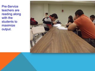 Pre-Service
teachers are
reading along
with the
students to
maximize
output.
 