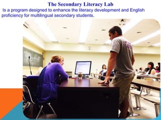 The Secondary Literacy Lab
Is a program designed to enhance the literacy development and English
proficiency for multilingual secondary students.
 