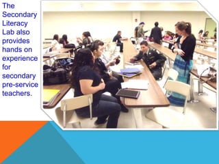 The
Secondary
Literacy
Lab also
provides
hands on
experience
for
secondary
pre-service
teachers.
 