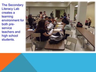 The Secondary
Literacy Lab
creates a
learning
environment for
both pre-
service
teachers and
high school
students.
 