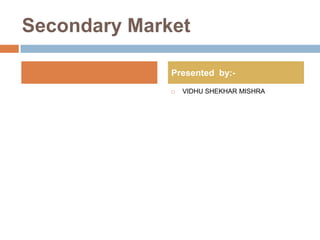 Secondary Market

              Presented by:-
                  VIDHU SHEKHAR MISHRA
              
 