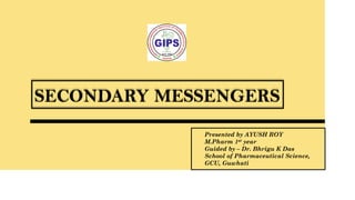 SECONDARY MESSENGERS
Presented by AYUSH ROY
M.Pharm 1st year
Guided by – Dr. Bhrigu K Das
School of Pharmaceutical Science,
GCU, Guwhati
 