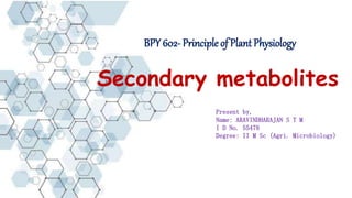 Secondary metabolites
BPY 602- Principle of Plant Physiology
Present by,
Name: ARAVINDHARAJAN S T M
I D No. 55478
Degree: II M Sc (Agri. Microbiology)
 