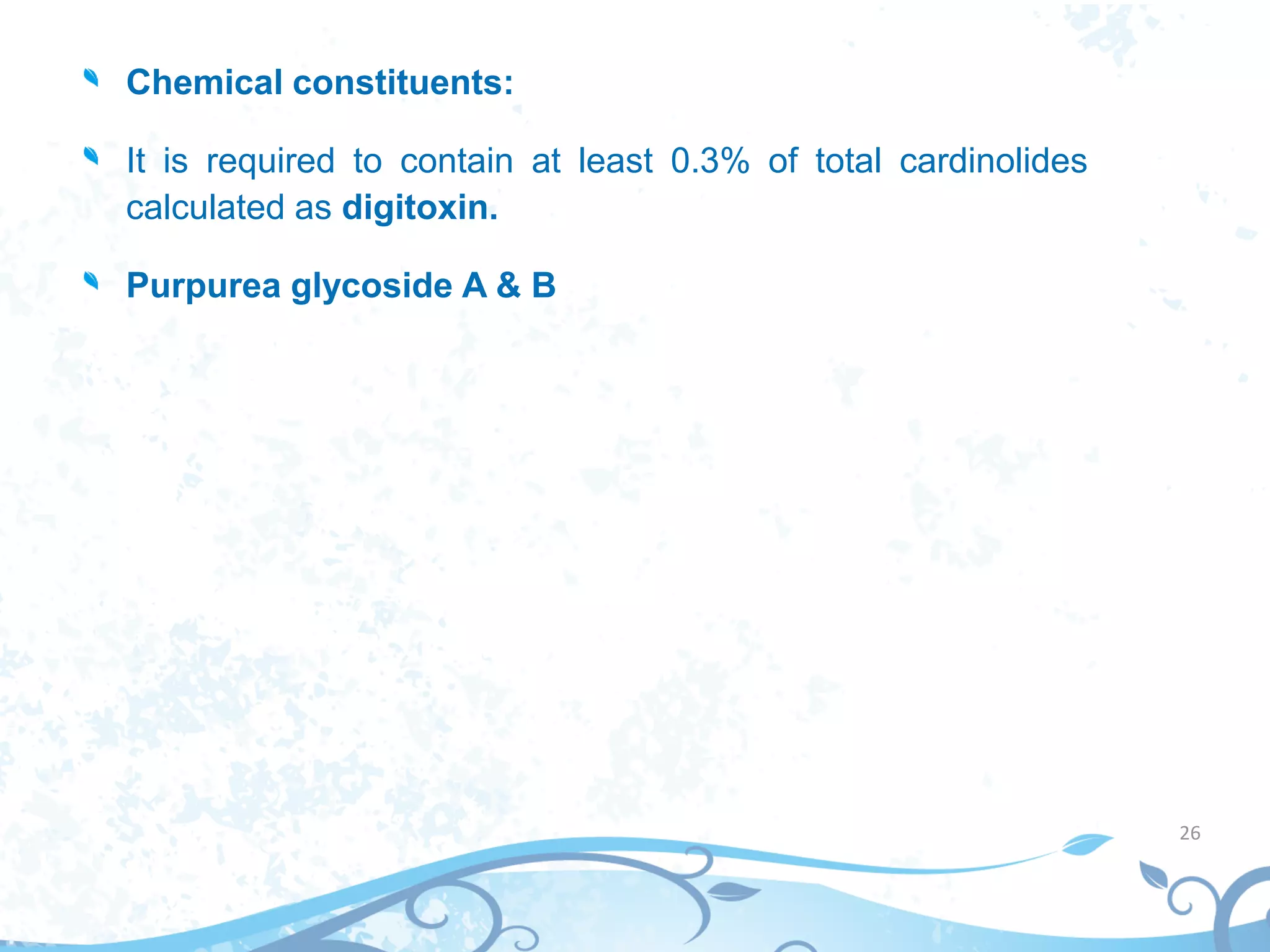 Chemical constituents:
It is required to contain at least 0.3% of total cardinolides
calculated as digitoxin.
Purpurea glycoside A & B
26
 