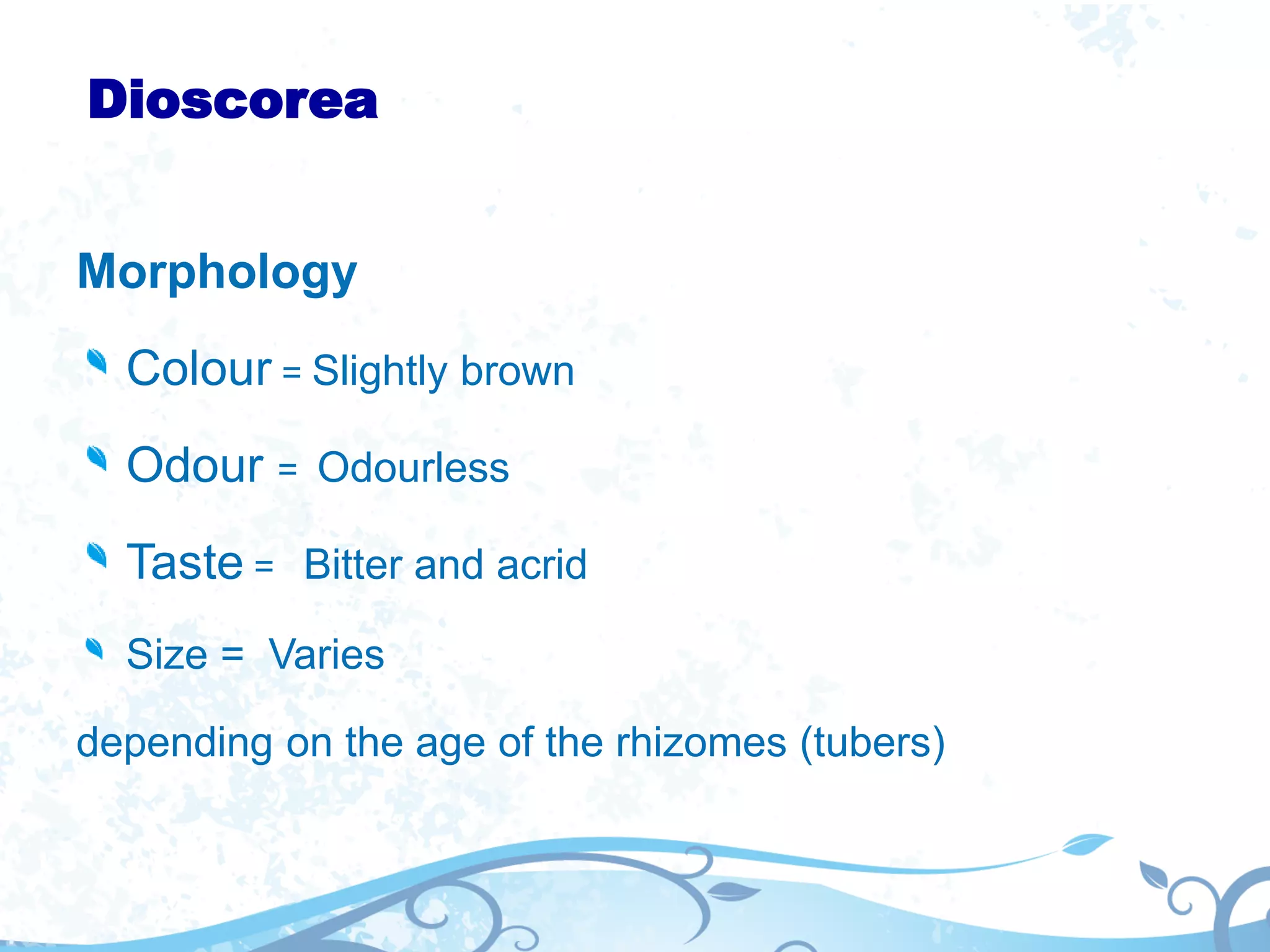 Dioscorea
Morphology
Colour = Slightly brown
Odour = Odourless
Taste = Bitter and acrid
Size = Varies
depending on the age of the rhizomes (tubers)
 