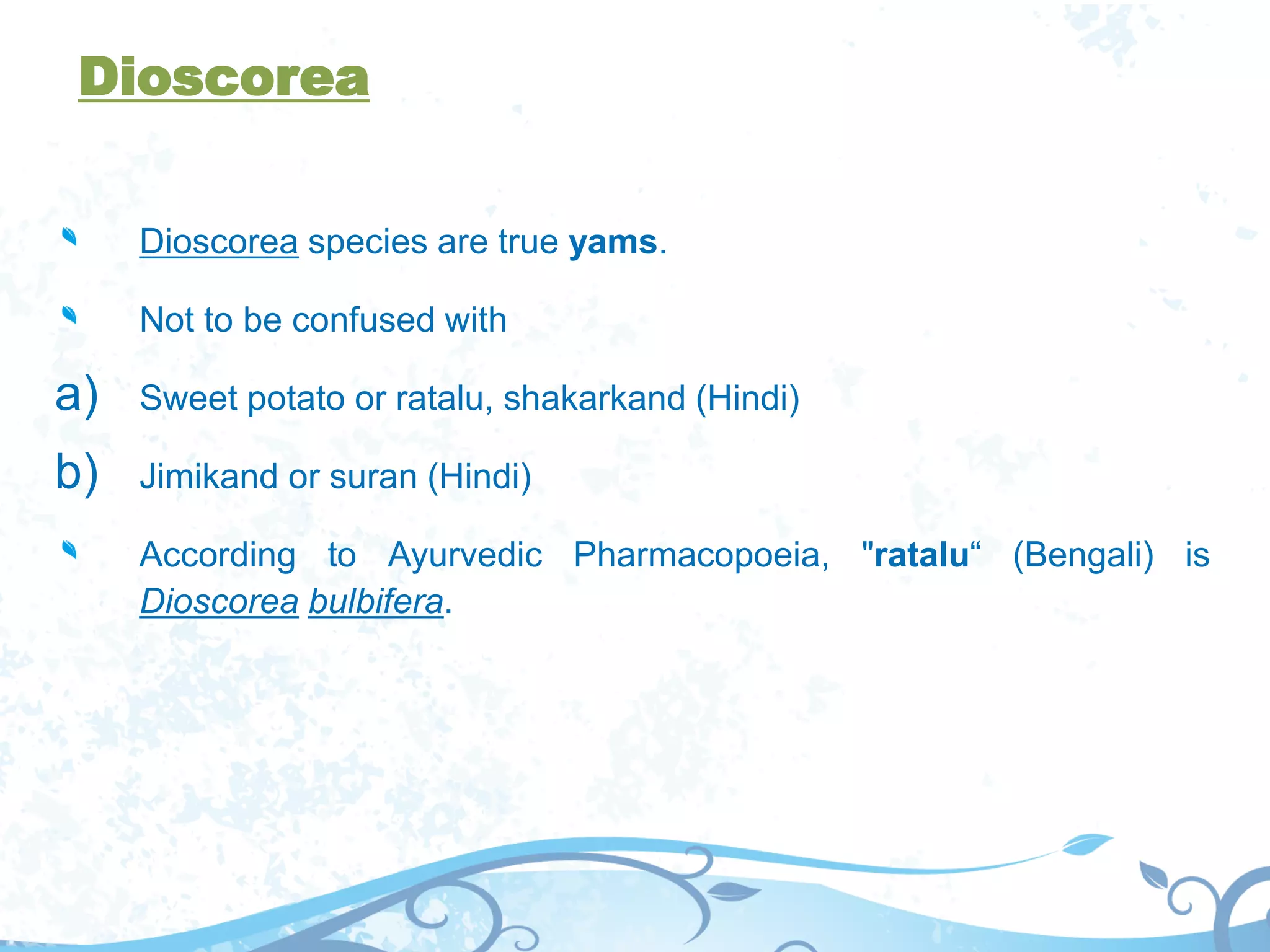Dioscorea
Dioscorea species are true yams.
Not to be confused with
a) Sweet potato or ratalu, shakarkand (Hindi)
b) Jimikand or suran (Hindi)
According to Ayurvedic Pharmacopoeia, "ratalu“ (Bengali) is
Dioscorea bulbifera.
 