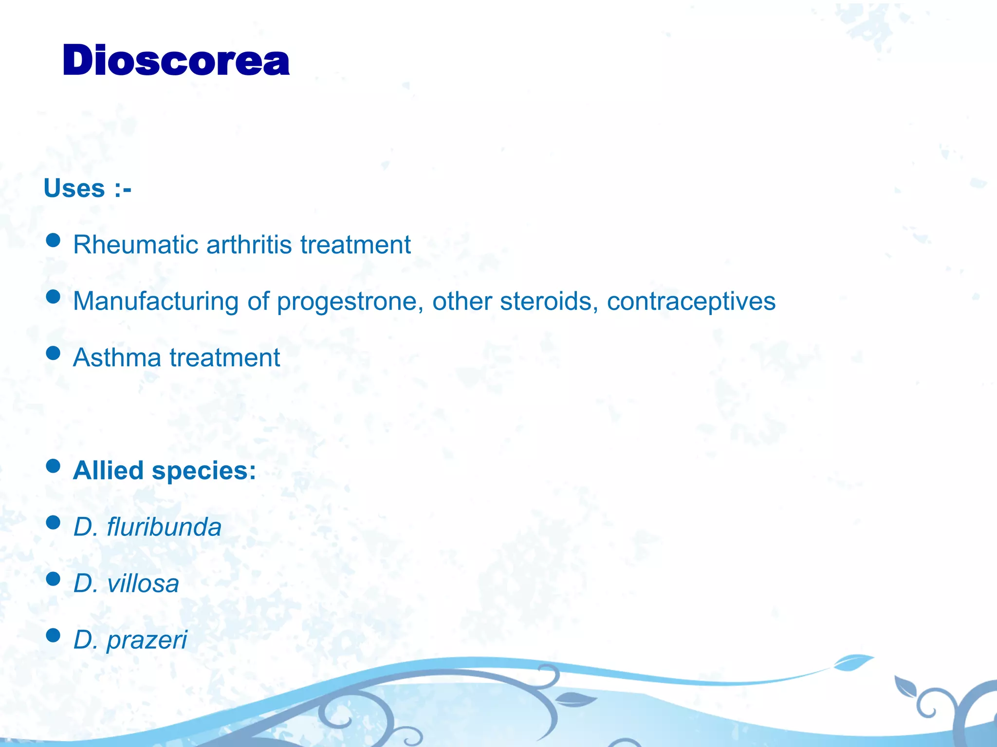 Dioscorea
Uses :-
 Rheumatic arthritis treatment
 Manufacturing of progestrone, other steroids, contraceptives
 Asthma treatment
 Allied species:
 D. fluribunda
 D. villosa
 D. prazeri
 