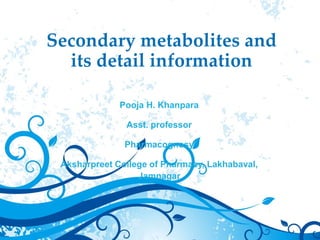 Secondary metabolites and
its detail information
Pooja H. Khanpara
Asst. professor
Pharmacognosy
Aksharpreet College of Pharmacy, Lakhabaval,
Jamnagar
 