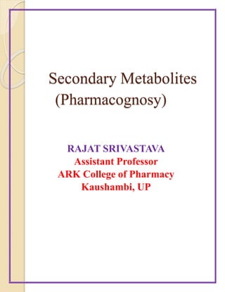 Secondary Metabolites
(Pharmacognosy)
RAJAT SRIVASTAVA
Assistant Professor
ARK College of Pharmacy
Kaushambi, UP
 
