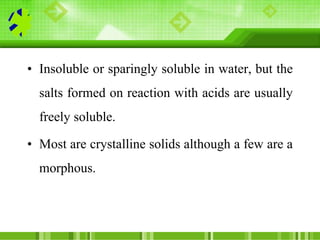 • Insoluble or sparingly soluble in water, but the
salts formed on reaction with acids are usually
freely soluble.
• Most ...
