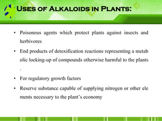 Uses of Alkaloids in Plants:
• Poisonous agents which protect plants against insects and
herbivores
• End products of deto...