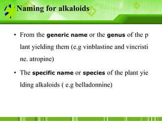 Naming for alkaloids
• From the generic name or the genus of the p
lant yielding them (e.g vinblastine and vincristi
ne. a...