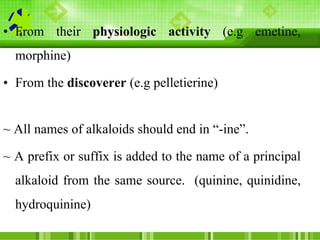 • From their physiologic activity (e.g emetine,
morphine)
• From the discoverer (e.g pelletierine)
~ All names of alkaloid...