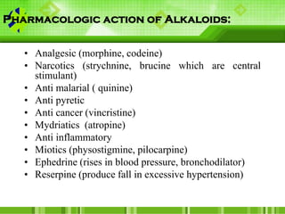 Pharmacologic action of Alkaloids:
• Analgesic (morphine, codeine)
• Narcotics (strychnine, brucine which are central
stim...