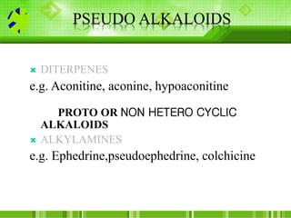 PSEUDO ALKALOIDS
 DITERPENES
e.g. Aconitine, aconine, hypoaconitine
PROTO OR NON HETERO CYCLIC
ALKALOIDS
 ALKYLAMINES
e....
