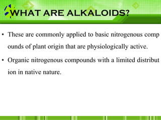 WHAT ARE ALKALOIDS?
• These are commonly applied to basic nitrogenous comp
ounds of plant origin that are physiologically ...