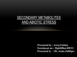 SECONDARY METABOLITES
AND ABIOTIC STRESS
Presented by : Areej Fatima
Enrolment no : MphillBot-09F23
Presented to : Dr. Asma Zulfiqar
1
 
