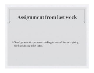 Assignment from last week



Small groups with presenters taking turns and listeners giving
feedback using index cards.
 