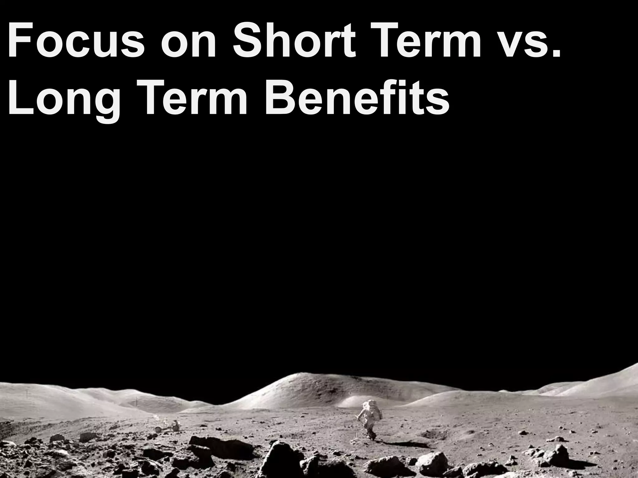 Focus on Short Term vs.
Long Term Benefits
 