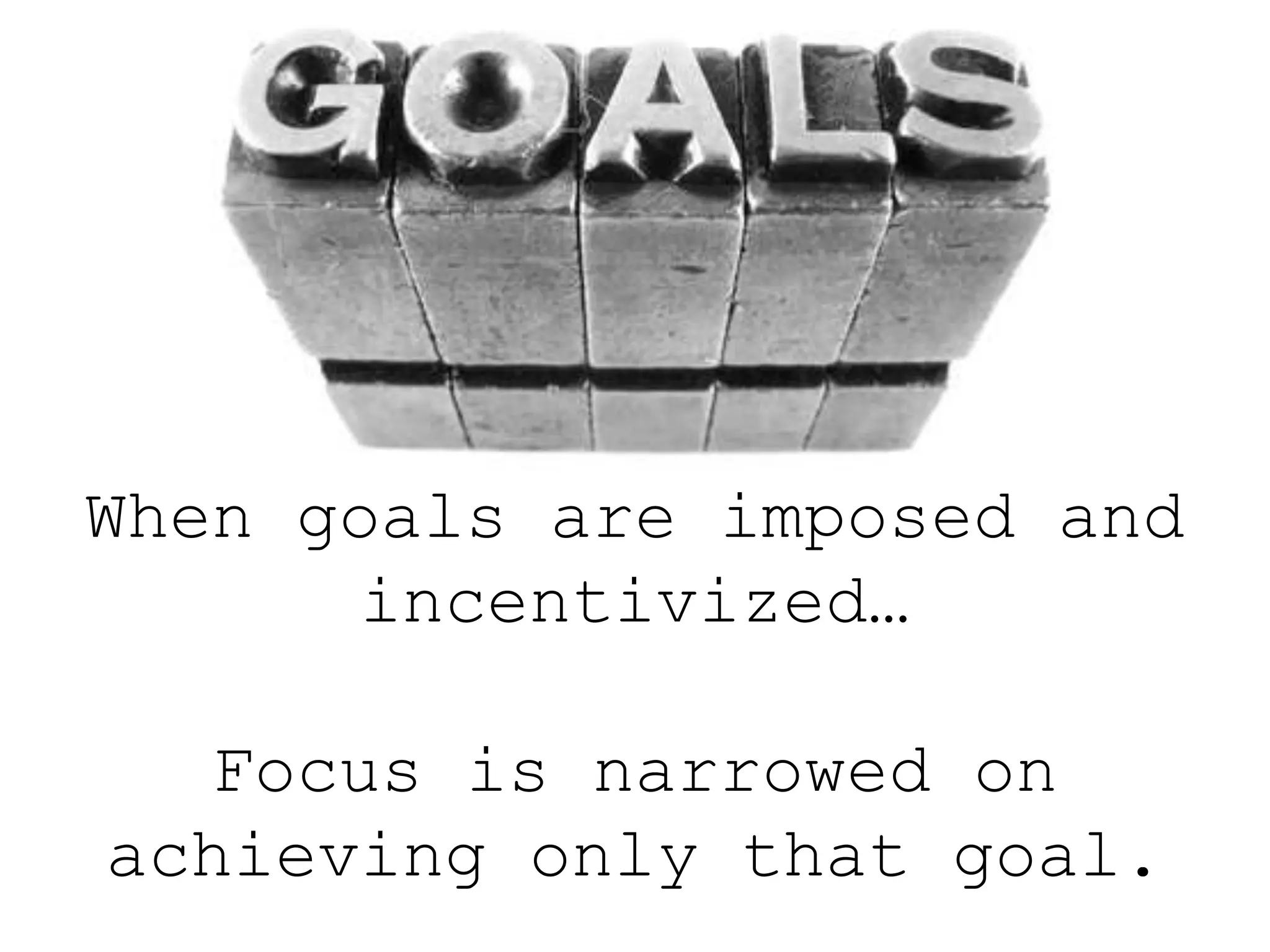 When goals are imposed and
incentivized…
Focus is narrowed on
achieving only that goal.
 