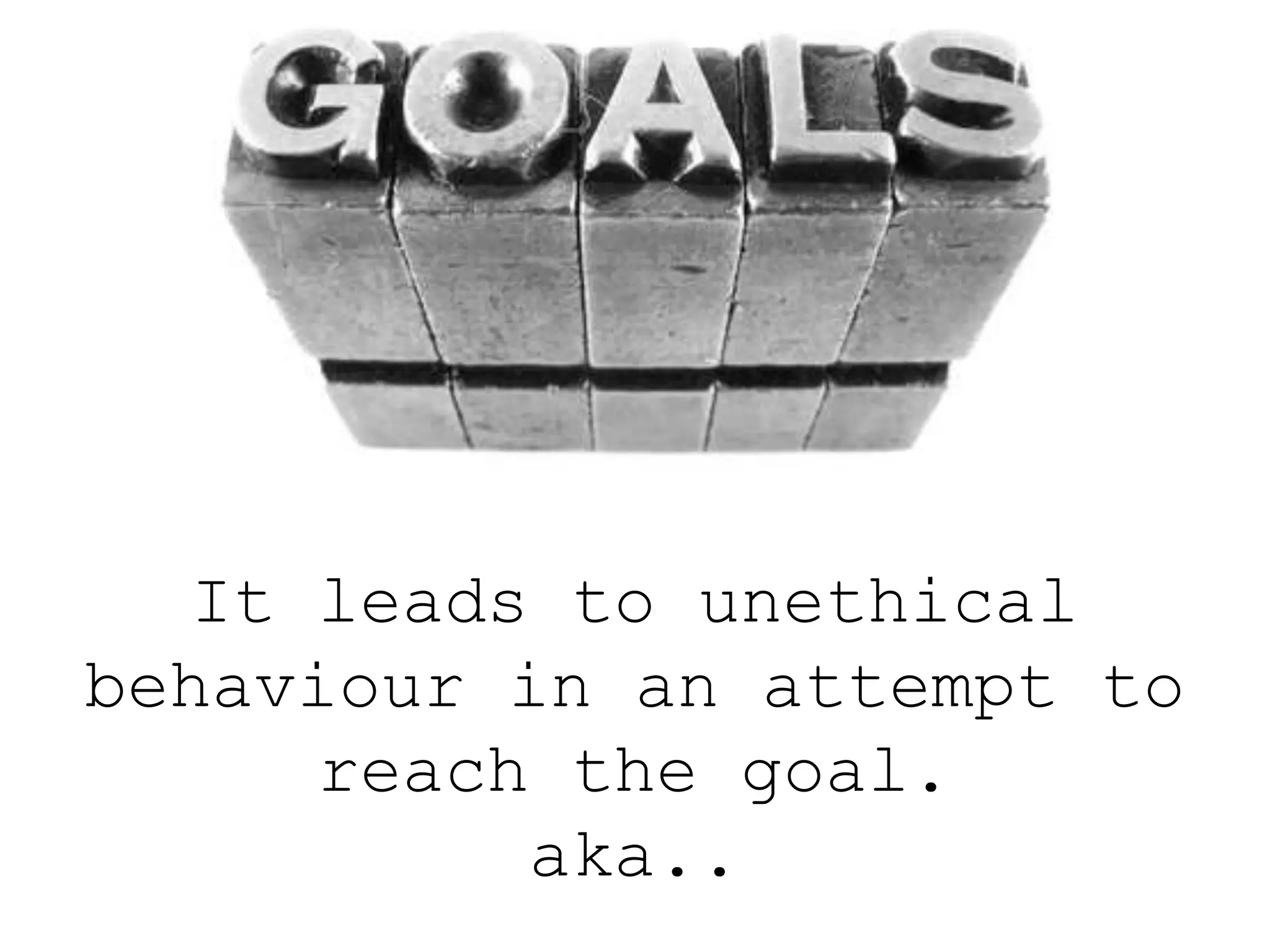 It leads to unethical
behaviour in an attempt to
reach the goal.
aka..
 