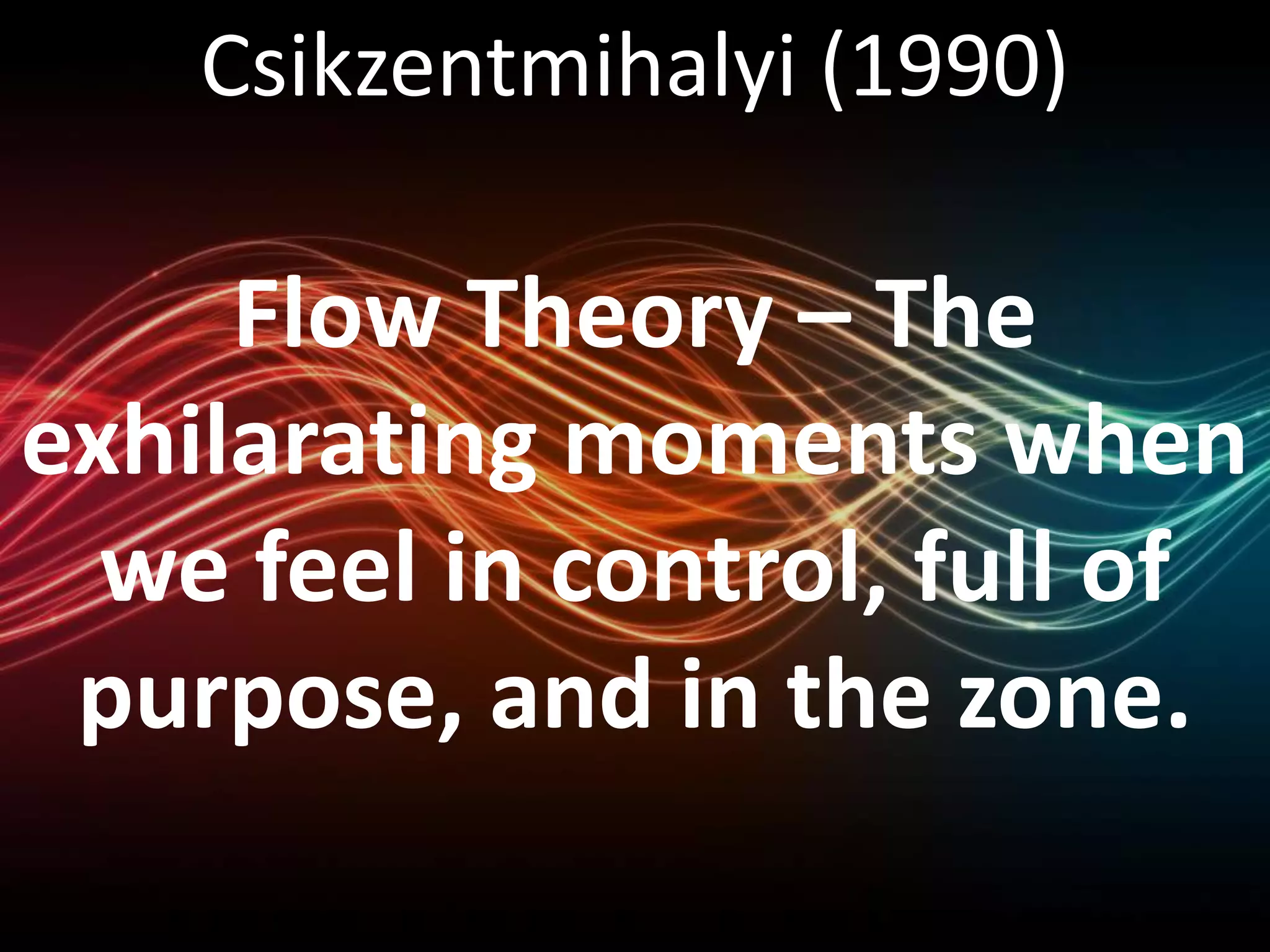 Csikzentmihalyi (1990)
Flow Theory – The
exhilarating moments when
we feel in control, full of
purpose, and in the zone.
 